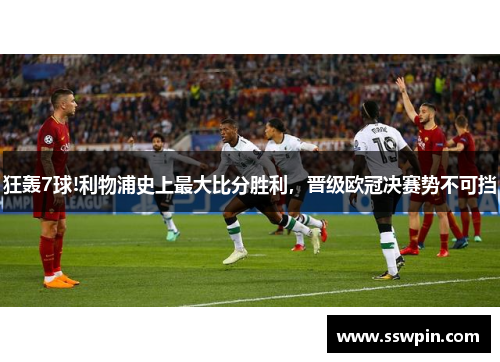 狂轰7球!利物浦史上最大比分胜利,晋级欧冠决赛势不可挡