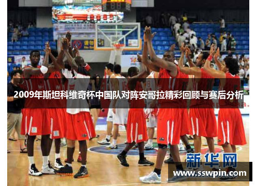 2009年斯坦科维奇杯中国队对阵安哥拉精彩回顾与赛后分析