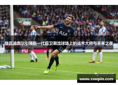 格瓦迪奥尔引领新一代后卫潮流球场上的战术大师与未来之星