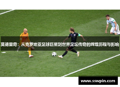 莫德里奇：从克罗地亚足球巨星到世界足坛传奇的辉煌历程与影响