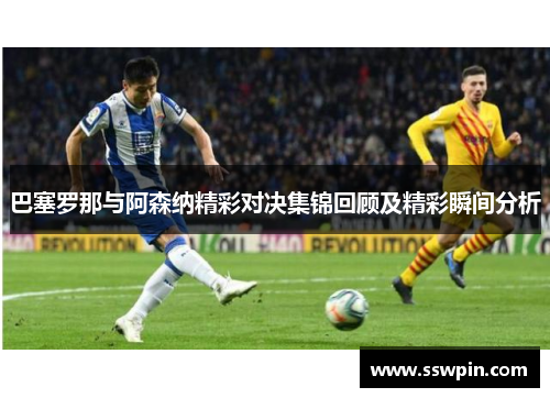 巴塞罗那与阿森纳精彩对决集锦回顾及精彩瞬间分析
