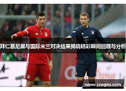 拜仁慕尼黑与国际米兰对决结果揭晓精彩瞬间回顾与分析