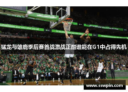 猛龙与雄鹿季后赛首战激战正酣谁能在G1中占得先机